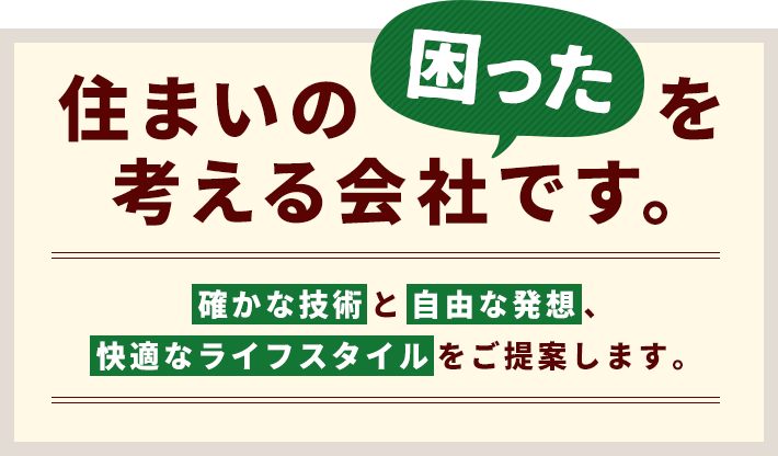 住まいの「困った」を考える会社です。「確かな技術」と「自由な発想」、「快適なライフスタイル」をご提案します。